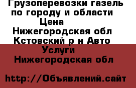 Грузоперевозки газель по городу и области › Цена ­ 250 - Нижегородская обл., Кстовский р-н Авто » Услуги   . Нижегородская обл.